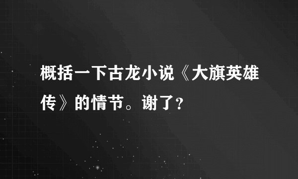 概括一下古龙小说《大旗英雄传》的情节。谢了？