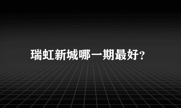瑞虹新城哪一期最好？