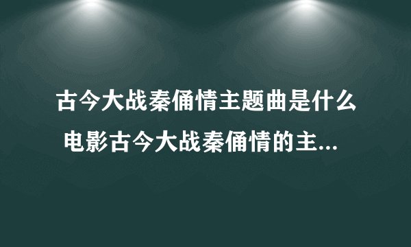 古今大战秦俑情主题曲是什么 电影古今大战秦俑情的主题曲叫什么名字