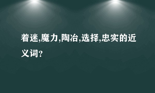 着迷,魔力,陶冶,选择,忠实的近义词？