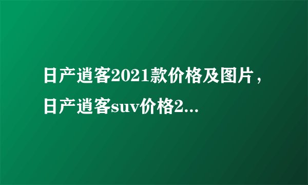 日产逍客2021款价格及图片，日产逍客suv价格2021款