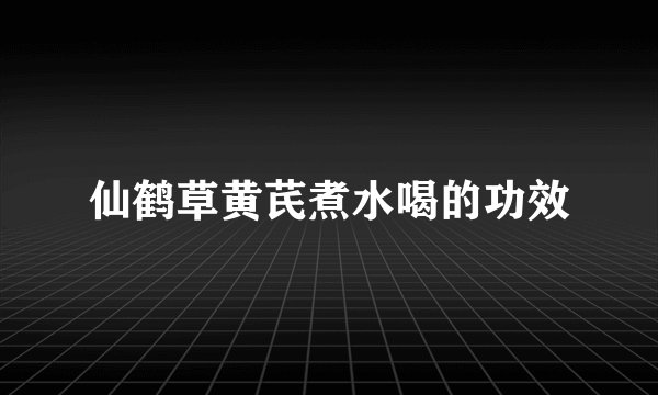 仙鹤草黄芪煮水喝的功效