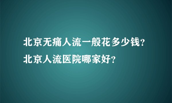 北京无痛人流一般花多少钱？北京人流医院哪家好？