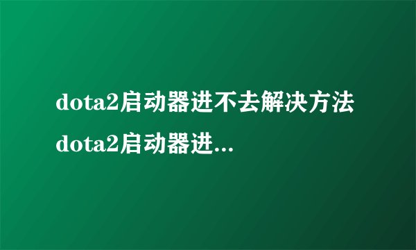 dota2启动器进不去解决方法 dota2启动器进不去怎么办