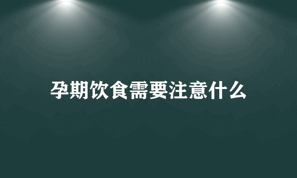 孕期饮食需要注意什么