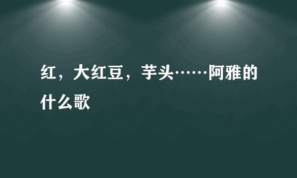 红，大红豆，芋头……阿雅的什么歌