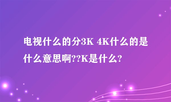 电视什么的分3K 4K什么的是什么意思啊??K是什么?