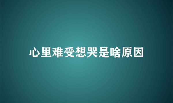 心里难受想哭是啥原因