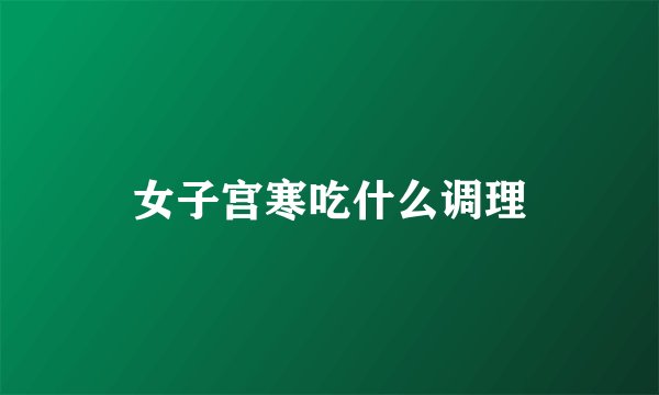 女子宫寒吃什么调理