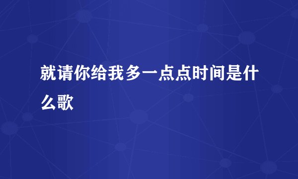 就请你给我多一点点时间是什么歌