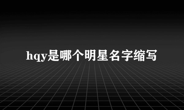 hqy是哪个明星名字缩写