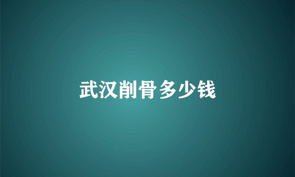 武汉削骨多少钱
