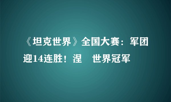《坦克世界》全国大赛：军团迎14连胜！涅槃世界冠军