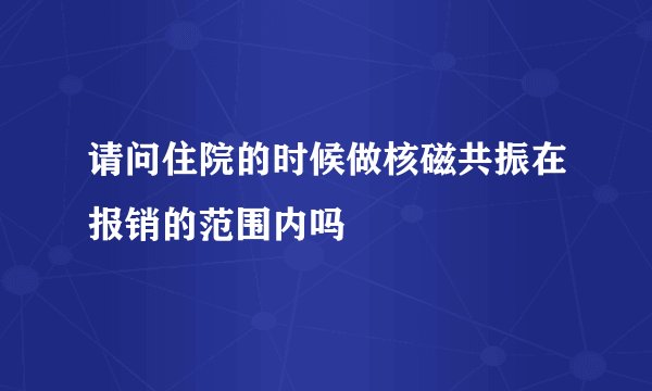 请问住院的时候做核磁共振在报销的范围内吗