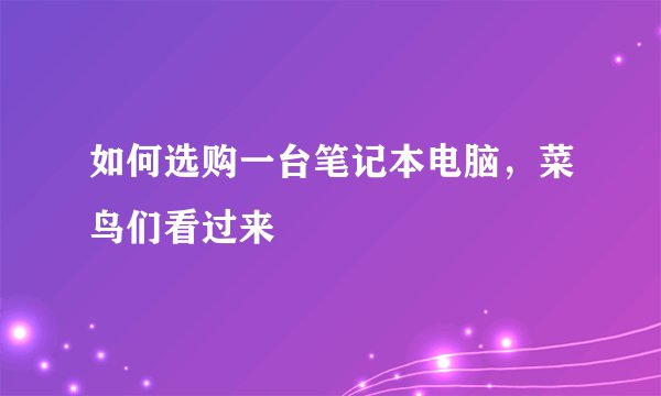 如何选购一台笔记本电脑，菜鸟们看过来