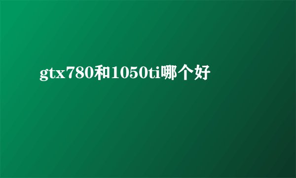 gtx780和1050ti哪个好