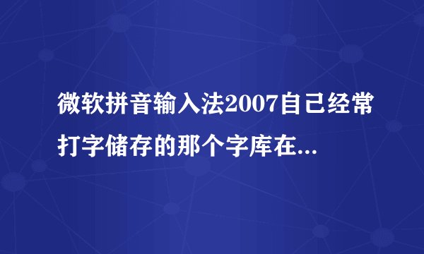 微软拼音输入法2007自己经常打字储存的那个字库在哪里啊？