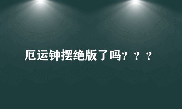 厄运钟摆绝版了吗？？？