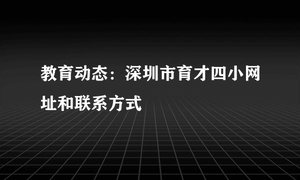 教育动态：深圳市育才四小网址和联系方式