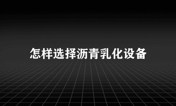 怎样选择沥青乳化设备