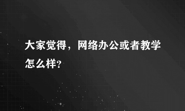 大家觉得，网络办公或者教学怎么样？