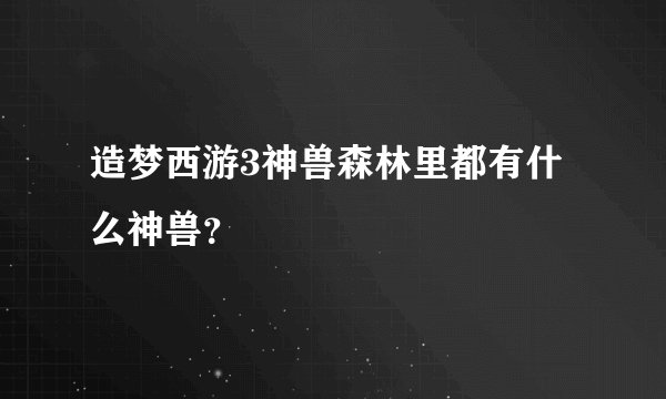 造梦西游3神兽森林里都有什么神兽？