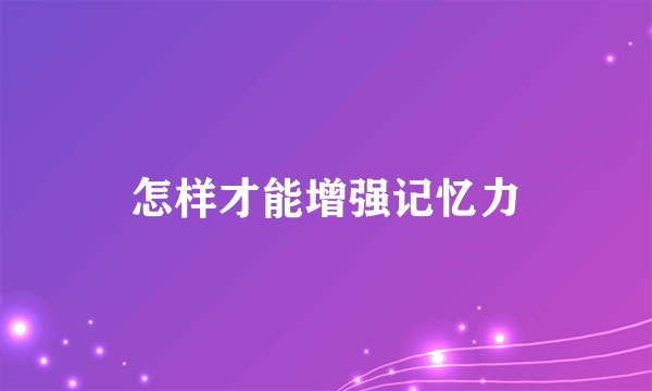 怎样才能增强记忆力