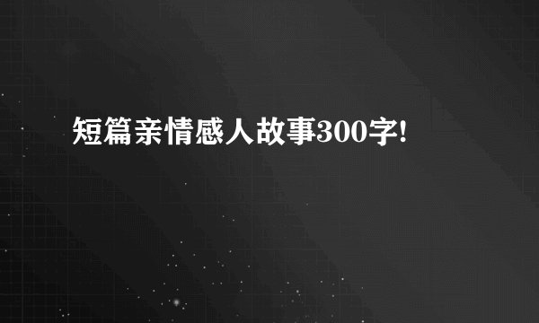 短篇亲情感人故事300字!