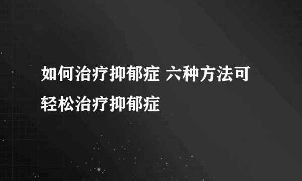 如何治疗抑郁症 六种方法可轻松治疗抑郁症
