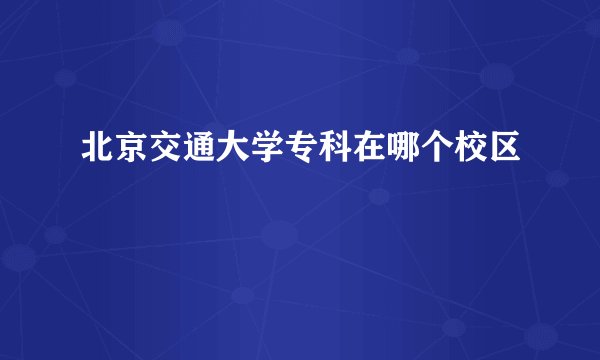 北京交通大学专科在哪个校区