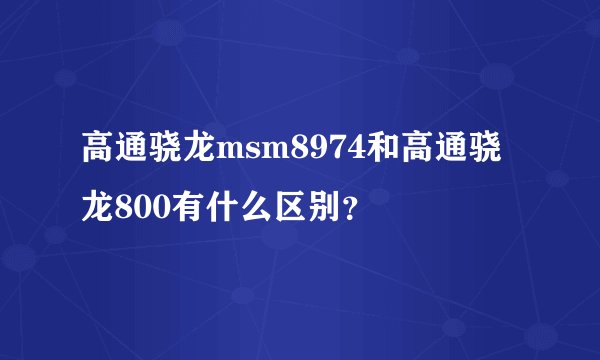 高通骁龙msm8974和高通骁龙800有什么区别？