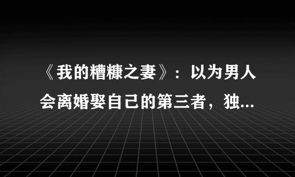 《我的糟糠之妻》：以为男人会离婚娶自己的第三者，独自承受恶果