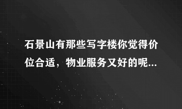 石景山有那些写字楼你觉得价位合适，物业服务又好的呢？说出来听听~？