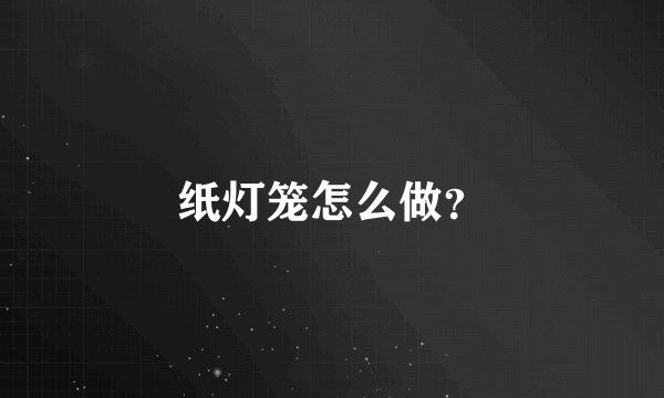纸灯笼怎么做？