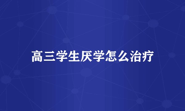 高三学生厌学怎么治疗