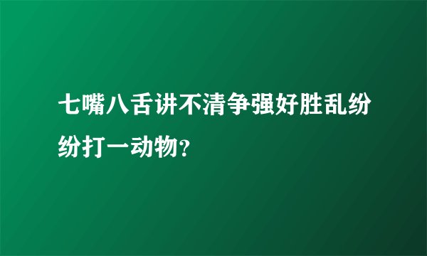 七嘴八舌讲不清争强好胜乱纷纷打一动物？
