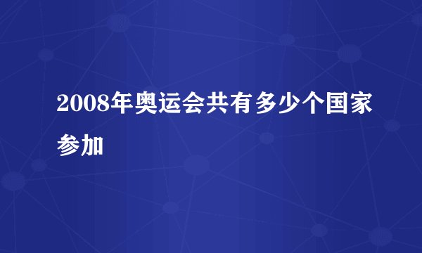 2008年奥运会共有多少个国家参加