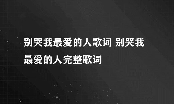 别哭我最爱的人歌词 别哭我最爱的人完整歌词