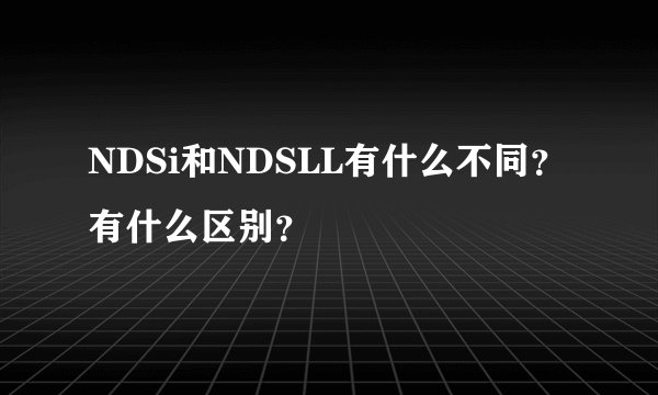 NDSi和NDSLL有什么不同?有什么区别?