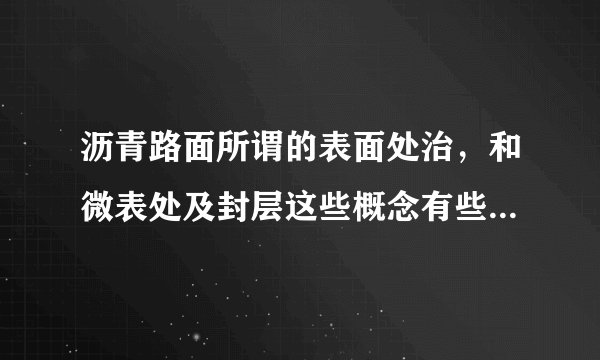 沥青路面所谓的表面处治，和微表处及封层这些概念有些混淆，他们分别都是采用什么施工方法来达到什么效果