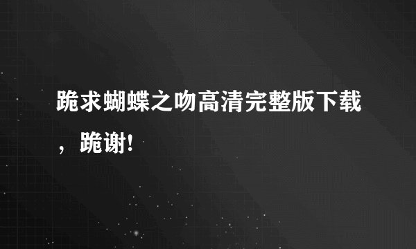 跪求蝴蝶之吻高清完整版下载，跪谢!