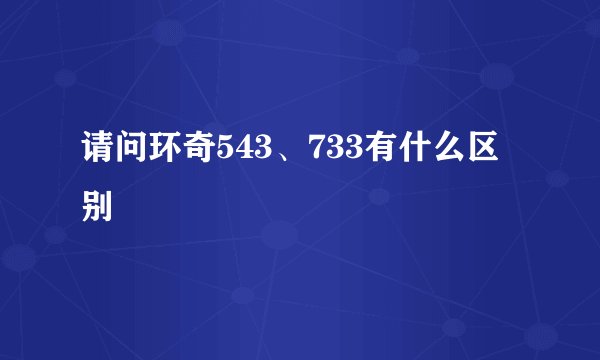 请问环奇543、733有什么区别