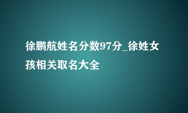 徐鹏航姓名分数97分_徐姓女孩相关取名大全