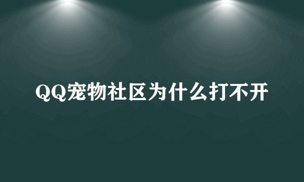 QQ宠物社区为什么打不开