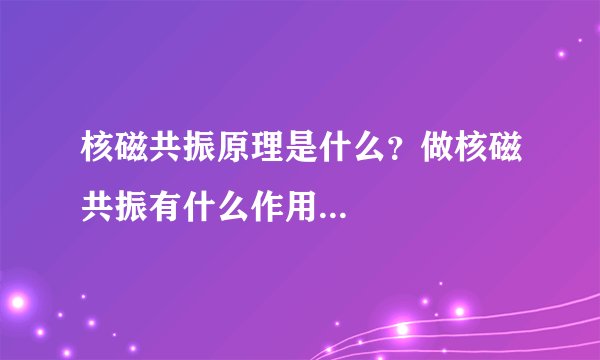 核磁共振原理是什么？做核磁共振有什么作用...