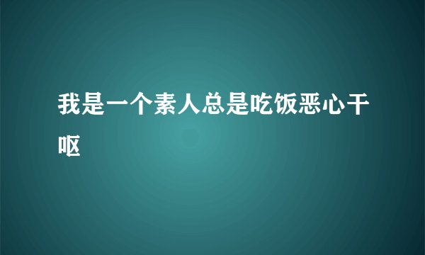 我是一个素人总是吃饭恶心干呕