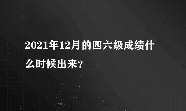 2021年12月的四六级成绩什么时候出来？