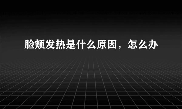脸颊发热是什么原因，怎么办
