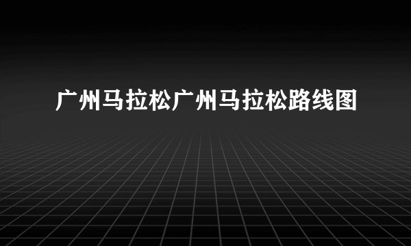 广州马拉松广州马拉松路线图