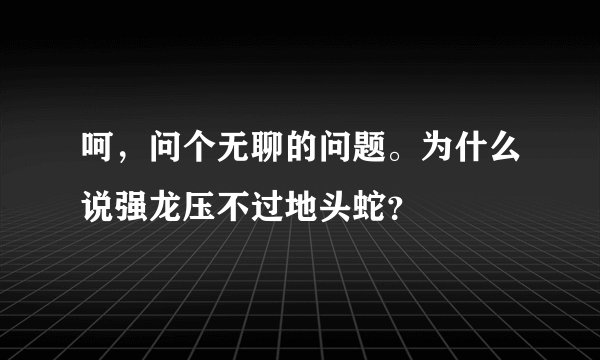 呵，问个无聊的问题。为什么说强龙压不过地头蛇？